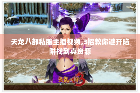 天龙八部私服主播视频,3招教你避开陷阱找到真资源