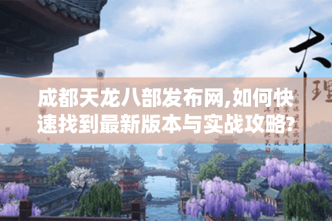 成都天龙八部发布网,如何快速找到最新版本与实战攻略?