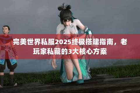完美世界私服2025终极搭建指南，老玩家私藏的3大核心方案
