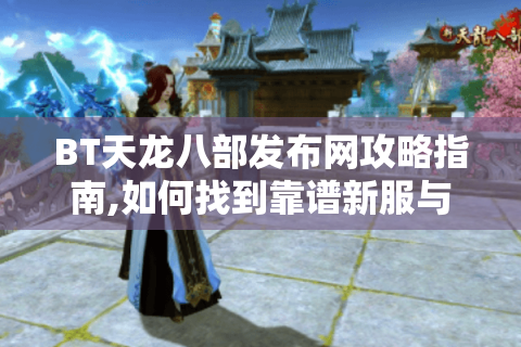 BT天龙八部发布网攻略指南,如何找到靠谱新服与独家玩法?
