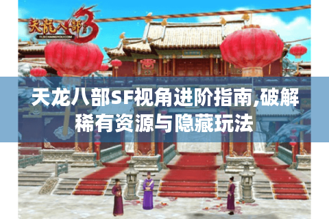 天龙八部SF视角进阶指南,破解稀有资源与隐藏玩法