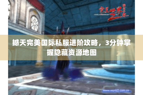 撼天完美国际私服进阶攻略，3分钟掌握隐藏资源地图