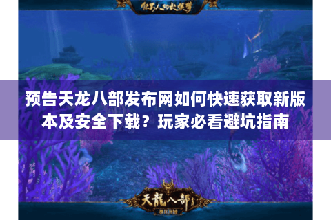 预告天龙八部发布网如何快速获取新版本及安全下载？玩家必看避坑指南