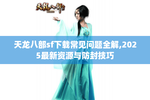 天龙八部sf下载常见问题全解,2025最新资源与防封技巧