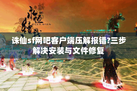 诛仙sf网吧客户端压解报错?三步解决安装与文件修复