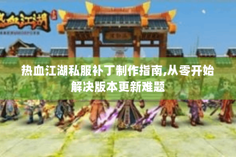 热血江湖私服补丁制作指南,从零开始解决版本更新难题