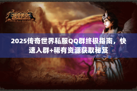2025传奇世界私服QQ群终极指南，快速入群+稀有资源获取秘笈