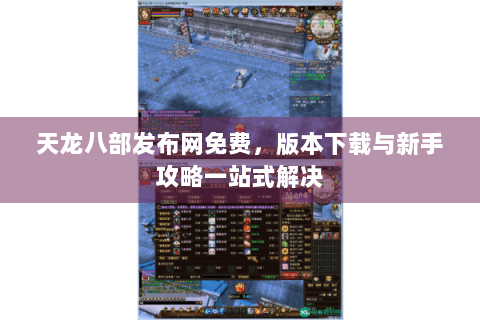 天龙八部发布网免费，版本下载与新手攻略一站式解决
