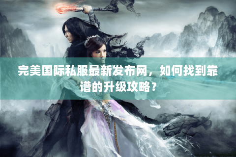 完美国际私服最新发布网，如何找到靠谱的升级攻略？