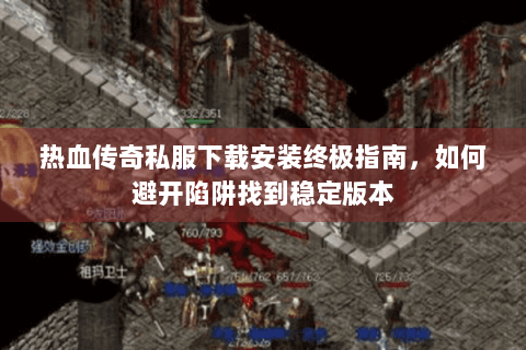 热血传奇私服下载安装终极指南，如何避开陷阱找到稳定版本