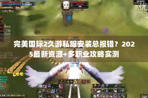 完美国际2久游私服安装总报错？2025最新资源+多职业攻略实测