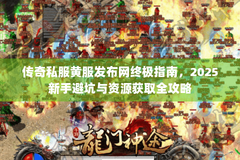 传奇私服黄服发布网终极指南，2025新手避坑与资源获取全攻略