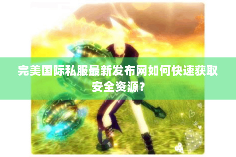 完美国际私服最新发布网如何快速获取安全资源？