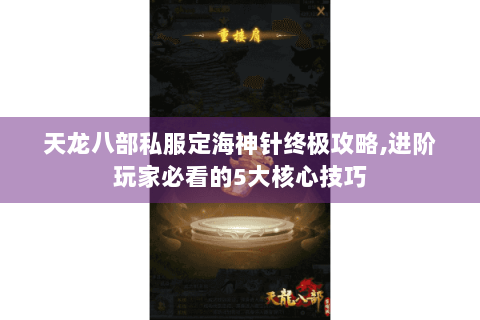 天龙八部私服定海神针终极攻略,进阶玩家必看的5大核心技巧