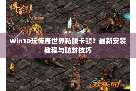 Win10玩传奇世界私服卡顿？最新安装教程与防封技巧