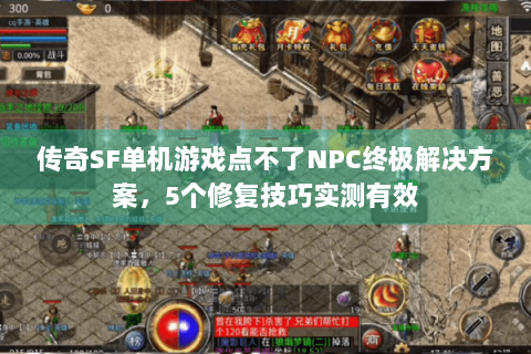 传奇SF单机游戏点不了NPC终极解决方案，5个修复技巧实测有效