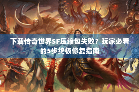 下载传奇世界SF压缩包失败？玩家必看的5步终极修复指南