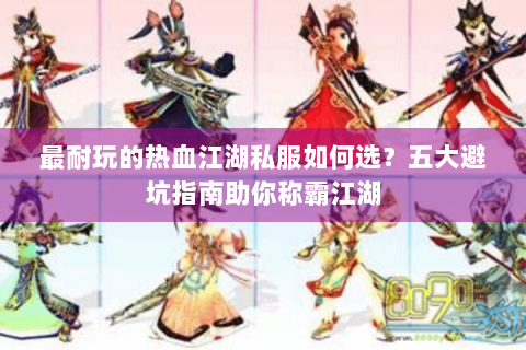 最耐玩的热血江湖私服如何选？五大避坑指南助你称霸江湖