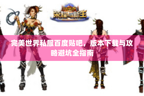 完美世界私服百度贴吧，版本下载与攻略避坑全指南