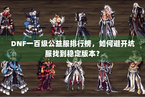 DNF一百级公益服排行榜，如何避开坑服找到稳定版本？