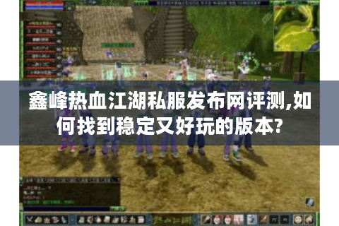 鑫峰热血江湖私服发布网评测,如何找到稳定又好玩的版本?