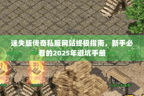 迷失版传奇私服网站终极指南，新手必看的2025年避坑手册