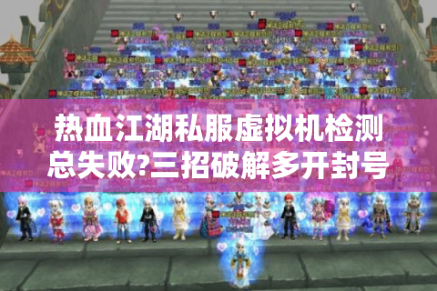热血江湖私服虚拟机检测总失败?三招破解多开封号困局