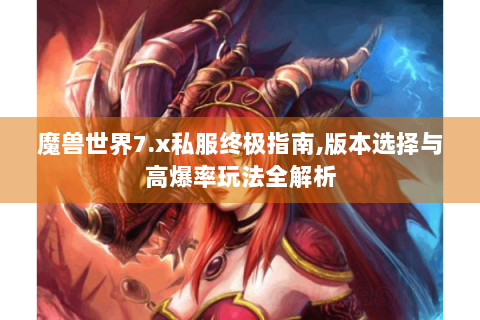 魔兽世界7.x私服终极指南,版本选择与高爆率玩法全解析
