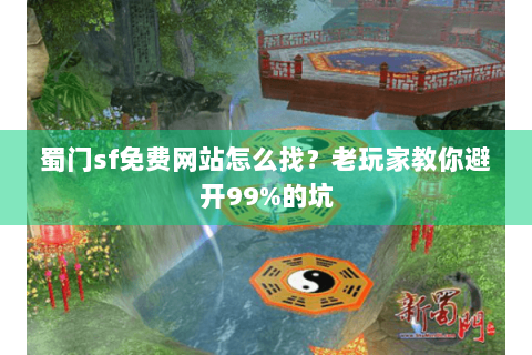 蜀门sf免费网站怎么找？老玩家教你避开99%的坑