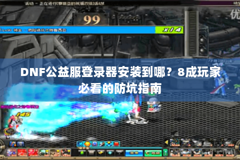 DNF公益服登录器安装到哪？8成玩家必看的防坑指南