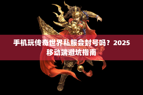 手机玩传奇世界私服会封号吗？2025移动端避坑指南