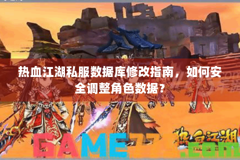热血江湖私服数据库修改指南，如何安全调整角色数据？
