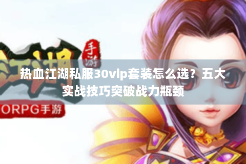 热血江湖私服30vip套装怎么选？五大实战技巧突破战力瓶颈