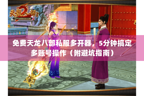 免费天龙八部私服多开器，5分钟搞定多账号操作（附避坑指南）