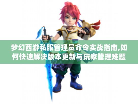 梦幻西游私服管理员命令实战指南,如何快速解决版本更新与玩家管理难题