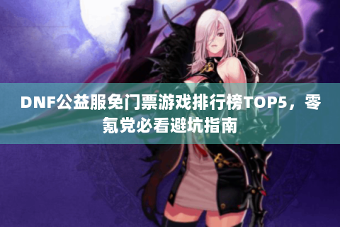 DNF公益服免门票游戏排行榜TOP5，零氪党必看避坑指南