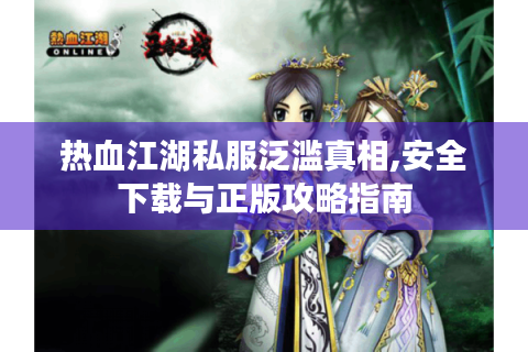热血江湖私服泛滥真相,安全下载与正版攻略指南