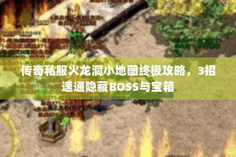 传奇私服火龙洞小地图终极攻略，3招速通隐藏BOSS与宝箱