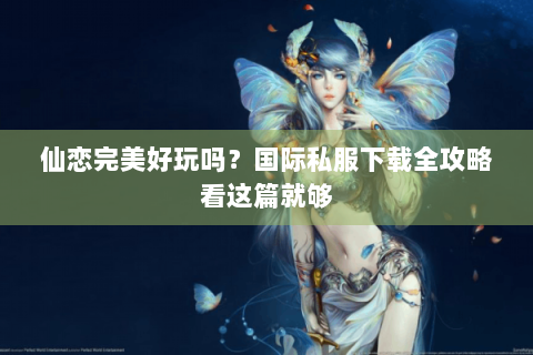 仙恋完美好玩吗？国际私服下载全攻略看这篇就够
