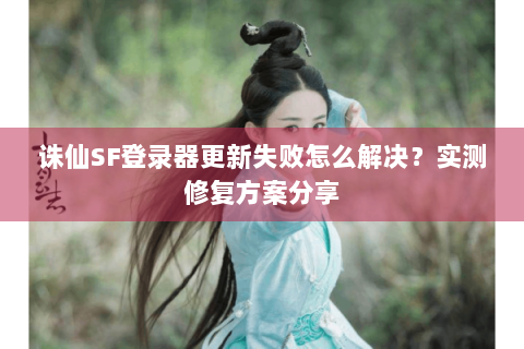 诛仙SF登录器更新失败怎么解决？实测修复方案分享