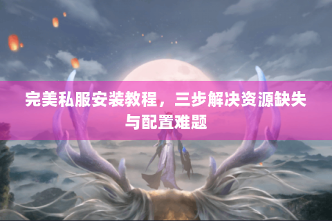 完美私服安装教程，三步解决资源缺失与配置难题