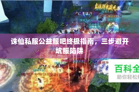 诛仙私服公益服吧终极指南，三步避开坑服陷阱
