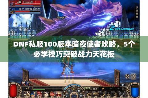 DNF私服100版本暗夜使者攻略，5个必学技巧突破战力天花板