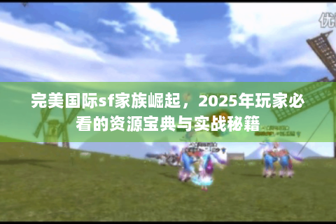 完美国际sf家族崛起，2025年玩家必看的资源宝典与实战秘籍