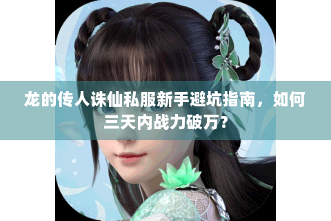 龙的传人诛仙私服新手避坑指南，如何三天内战力破万？
