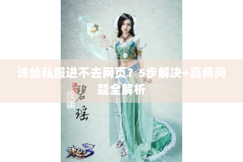 诛仙私服进不去网页？5步解决+高频问题全解析