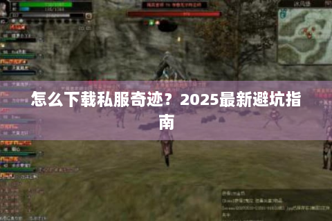 怎么下载私服奇迹？2025最新避坑指南