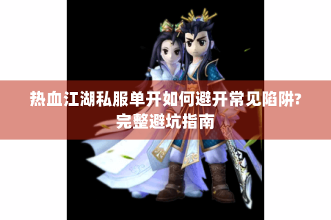 热血江湖私服单开如何避开常见陷阱?完整避坑指南