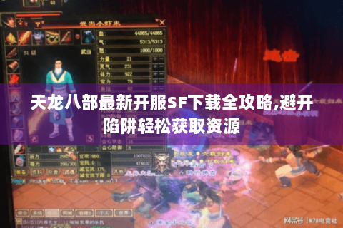 天龙八部最新开服SF下载全攻略,避开陷阱轻松获取资源
