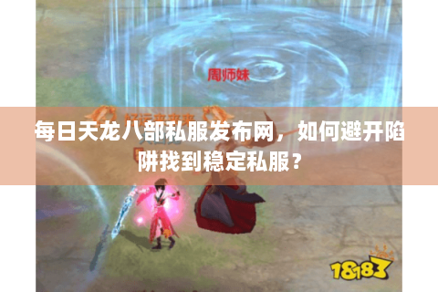 每日天龙八部私服发布网，如何避开陷阱找到稳定私服？